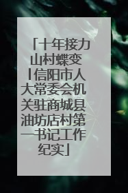 十年接力 山村蝶变│信阳市人大常委会机关驻商城县油坊店村第一书记工作纪实
