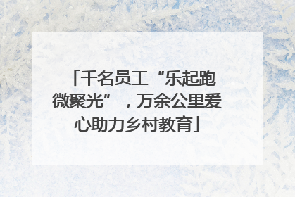 千名员工“乐起跑 微聚光”，万余公里爱心助力乡村教育