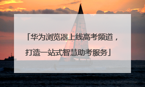 华为浏览器上线高考频道，打造一站式智慧助考服务