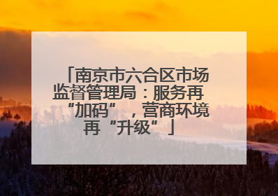 南京市六合区市场监督管理局：服务再“加码”，营商环境再“升级”