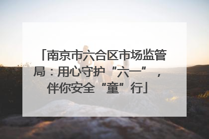南京市六合区市场监管局：用心守护“六一”，伴你安全“童”行