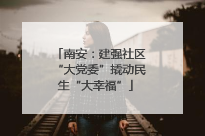 南安：建强社区“大党委”撬动民生“大幸福”