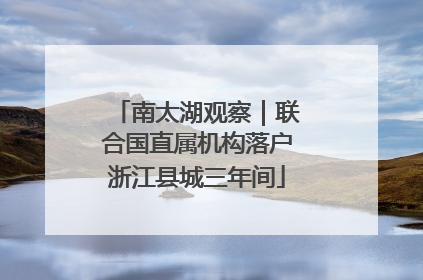 南太湖观察｜联合国直属机构落户浙江县城三年间