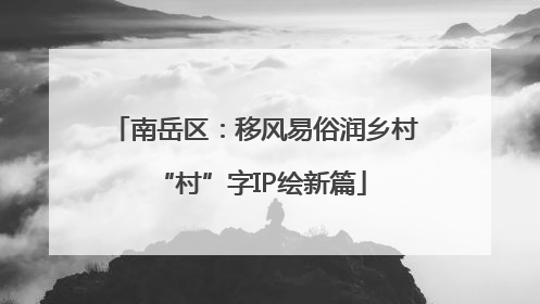 南岳区：移风易俗润乡村 “村”字IP绘新篇