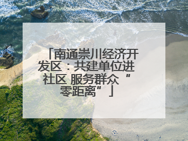 南通崇川经济开发区：共建单位进社区 服务群众“零距离”