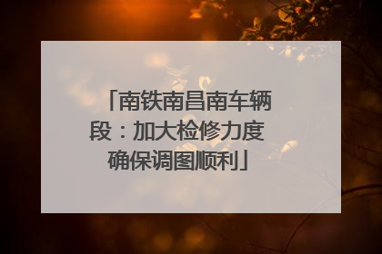 南铁南昌南车辆段：加大检修力度确保调图顺利