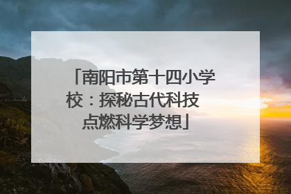 南阳市第十四小学校：探秘古代科技 点燃科学梦想