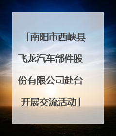 南阳市西峡县飞龙汽车部件股份有限公司赴台开展交流活动