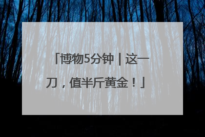 博物5分钟｜这一刀，值半斤黄金！