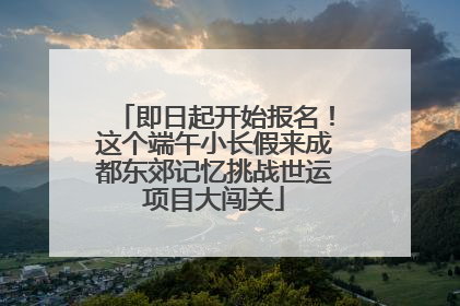 即日起开始报名！这个端午小长假来成都东郊记忆挑战世运项目大闯关