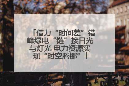 借力“时间差”错峰绿电“链”接日光与灯光 电力资源实现“时空腾挪”