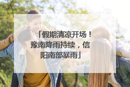 假期清凉开场！豫南降雨持续，信阳南部暴雨