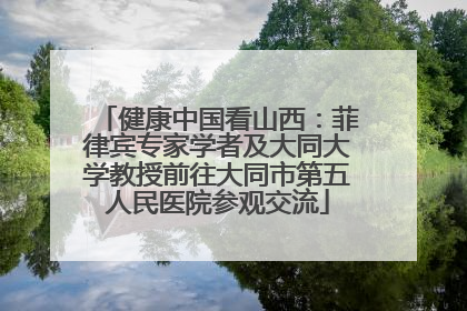 健康中国看山西：菲律宾专家学者及大同大学教授前往大同市第五人民医院参观交流