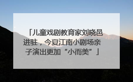 儿童戏剧教育家刘晓邑进驻，今夏江南小剧场亲子演出更加“小而美”