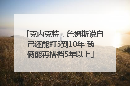 克内克特：詹姆斯说自己还能打5到10年 我俩能再搭档5年以上