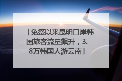 免签以来昆明口岸韩国旅客流量飙升，3.8万韩国人游云南