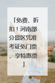 免费、折扣！河南部分景区凭准考证免门票、享特惠票