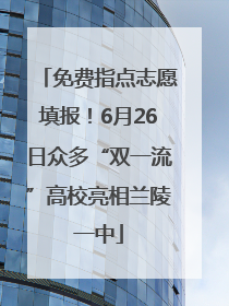 免费指点志愿填报！6月26日众多“双一流”高校亮相兰陵一中