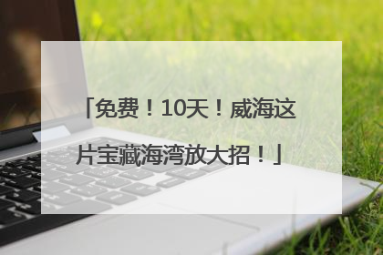 免费！10天！威海这片宝藏海湾放大招！