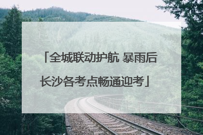 全城联动护航 暴雨后长沙各考点畅通迎考