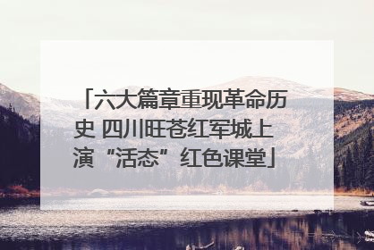六大篇章重现革命历史 四川旺苍红军城上演“活态”红色课堂