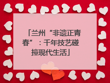 兰州“非遗正青春”：千年技艺碰撞现代生活