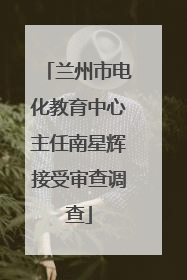 兰州市电化教育中心主任南星辉接受审查调查