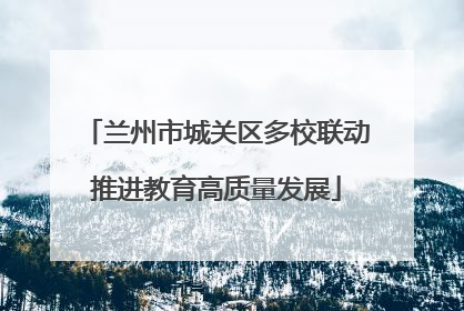 兰州市城关区多校联动推进教育高质量发展