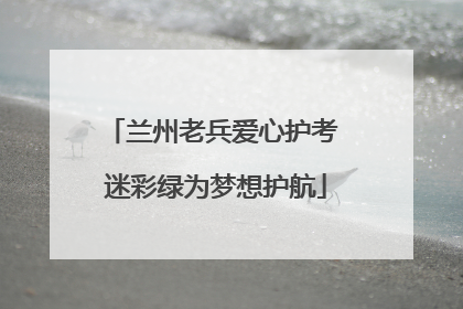 兰州老兵爱心护考 迷彩绿为梦想护航