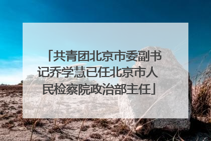 共青团北京市委副书记乔学慧已任北京市人民检察院政治部主任