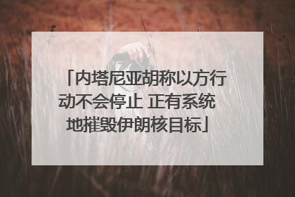 内塔尼亚胡称以方行动不会停止 正有系统地摧毁伊朗核目标