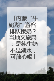 内蒙“牛奶湖”游客排队接奶？当地文旅局：是纯牛奶不是湖水，可放心喝