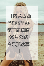 内蒙古西乌旗将举办第三届草原99号公路音乐那达慕
