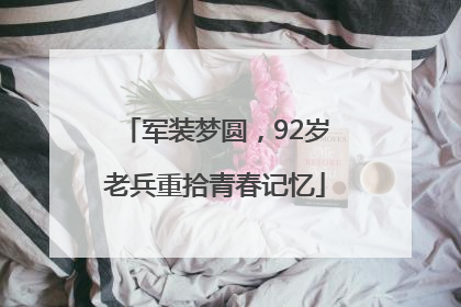 军装梦圆，92岁老兵重拾青春记忆