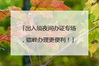 出入境夜间办证专场，错峰办理更便利！