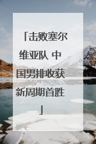 击败塞尔维亚队 中国男排收获新周期首胜