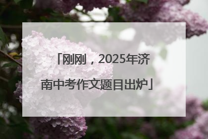 刚刚，2025年济南中考作文题目出炉