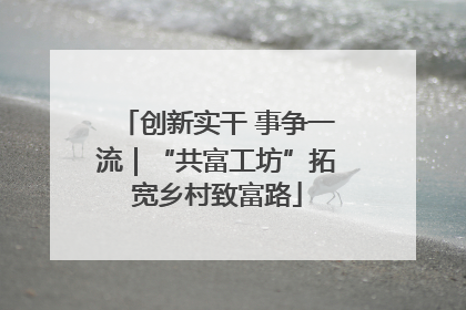 创新实干 事争一流｜“共富工坊”拓宽乡村致富路