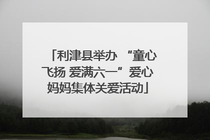 利津县举办 “童心飞扬 爱满六一”爱心妈妈集体关爱活动