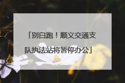 别白跑！顺义交通支队执法站将暂停办公