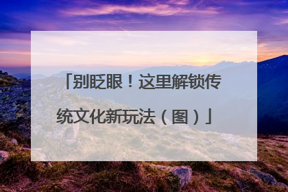 别眨眼！这里解锁传统文化新玩法（图）