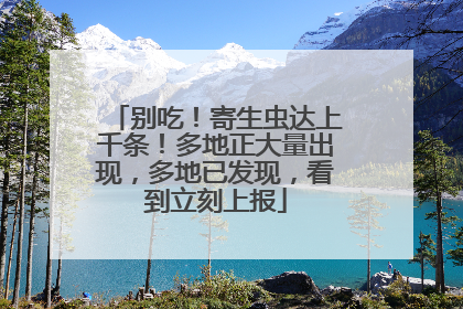别吃！寄生虫达上千条！多地正大量出现，多地已发现，看到立刻上报