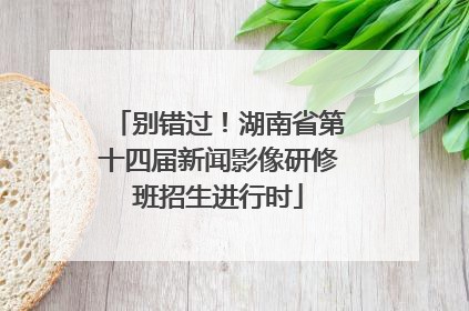别错过！湖南省第十四届新闻影像研修班招生进行时