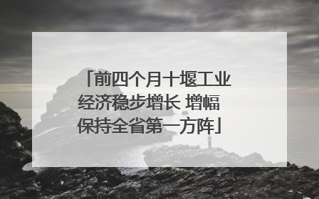 前四个月十堰工业经济稳步增长 增幅保持全省第一方阵