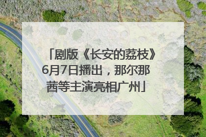 剧版《长安的荔枝》6月7日播出，那尔那茜等主演亮相广州