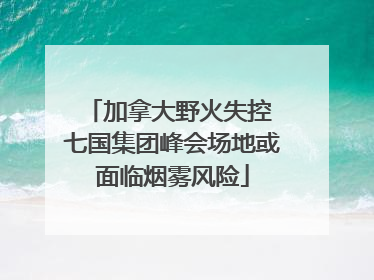 加拿大野火失控 七国集团峰会场地或面临烟雾风险