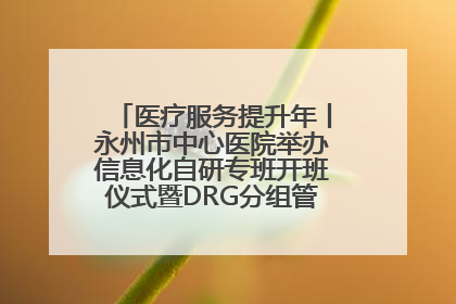 医疗服务提升年丨永州市中心医院举办信息化自研专班开班仪式暨DRG分组管理系统上线培训会