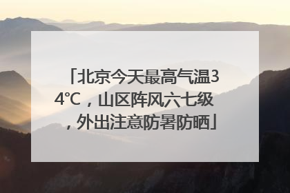 北京今天最高气温34℃，山区阵风六七级，外出注意防暑防晒