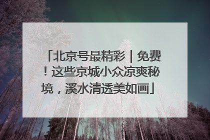 北京号最精彩｜免费！这些京城小众凉爽秘境，溪水清透美如画