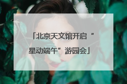 北京天文馆开启“星动端午”游园会